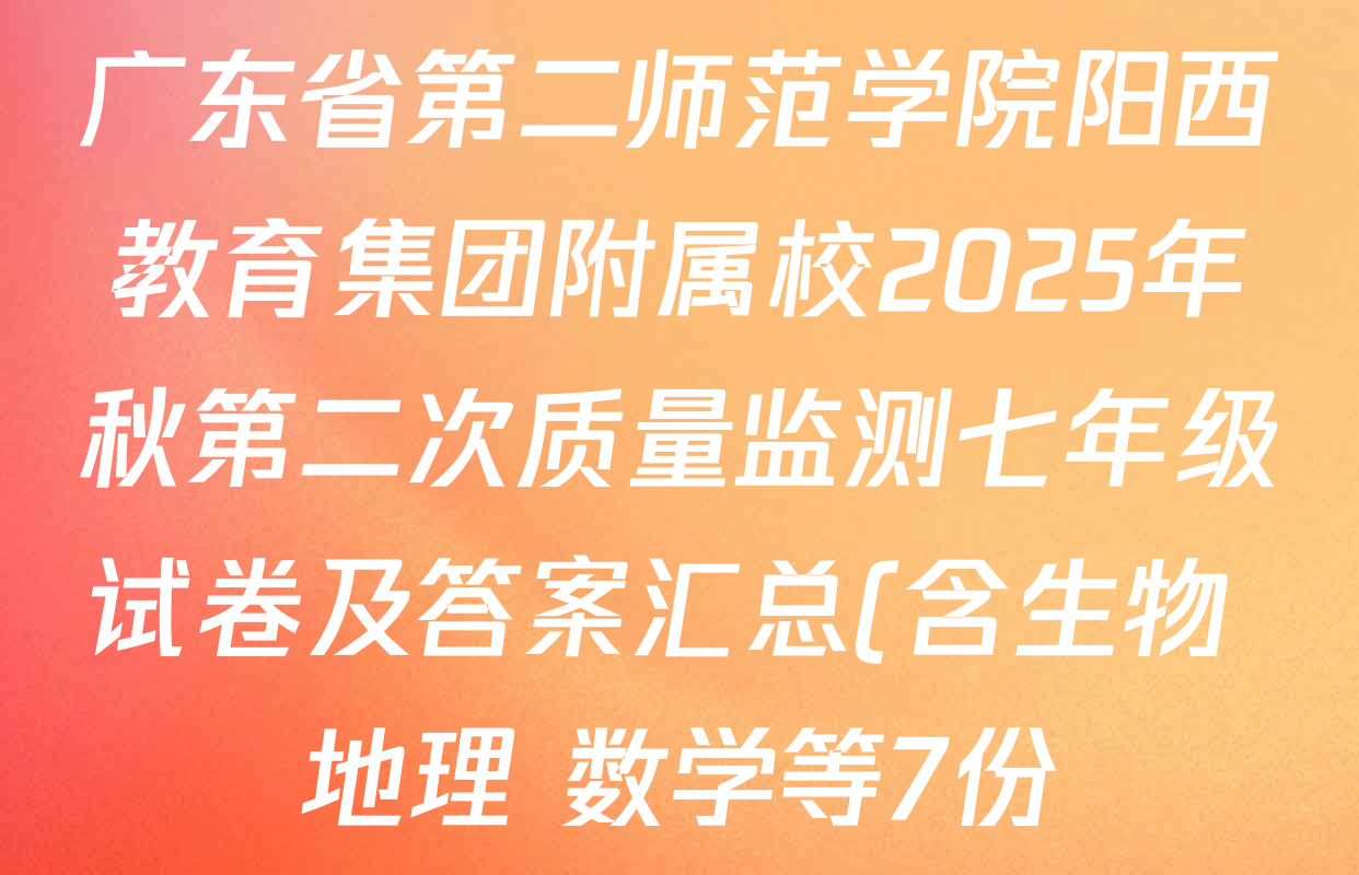 广东省第二师范学院阳西教育集团附属校2025年秋第二次质量监测七年级试卷及答案汇总(含生物 地理 数学等7份) 广东省第二师范学院阳西教育集团附属校2025年秋第二次质量监测七年级试卷及答案汇总(含生物 地理 数学等7份)